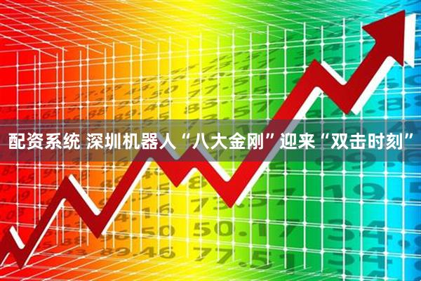 配资系统 深圳机器人“八大金刚”迎来“双击时刻”
