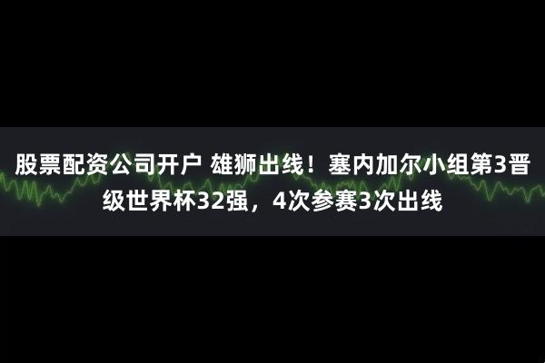 股票配资公司开户 雄狮出线！塞内加尔小组第3晋级世界杯32强，4次参赛3次出线