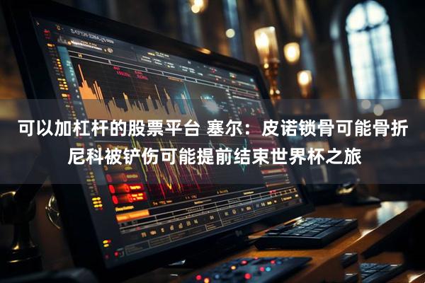 可以加杠杆的股票平台 塞尔：皮诺锁骨可能骨折 尼科被铲伤可能提前结束世界杯之旅