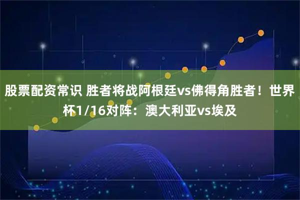 股票配资常识 胜者将战阿根廷vs佛得角胜者！世界杯1/16对阵：澳大利亚vs埃及